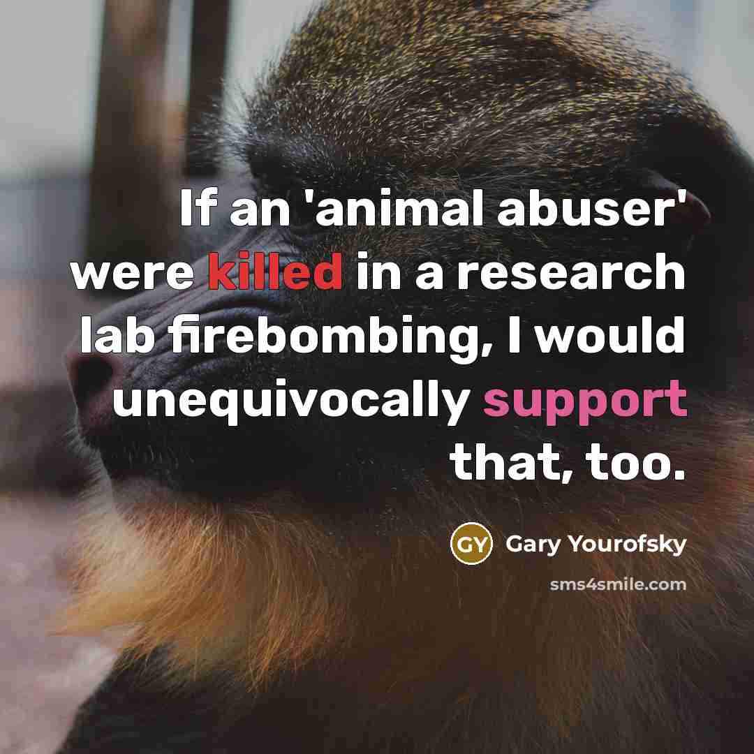 “If an 'animal abuser' were killed in a research lab firebombing, I would unequivocally support that, too.” quote by Gary Yourofsky