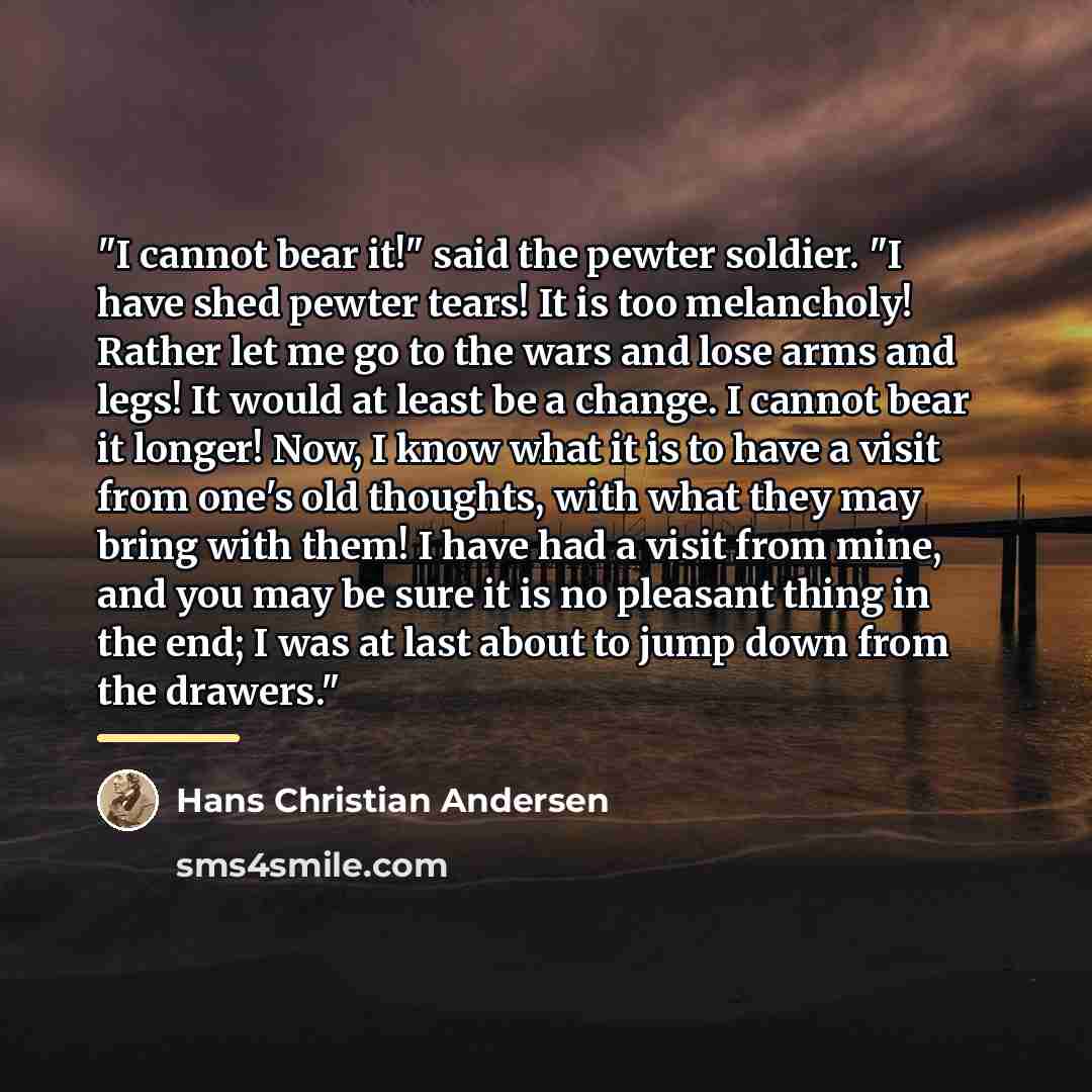 “"I cannot bear it!" said the pewter soldier. "I have…” quote by Hans Christian Andersen