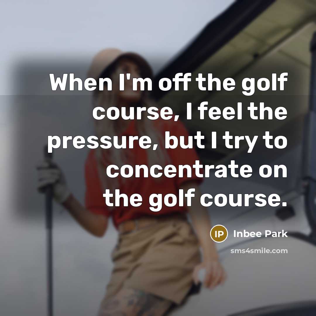 “When I'm off the golf course, I feel the pressure,…” quote by Inbee Park