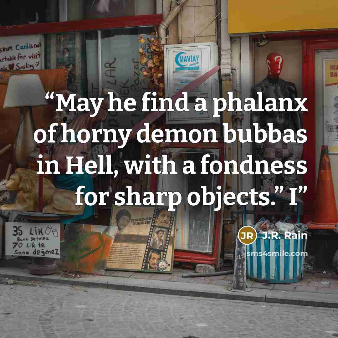 “May he find a phalanx of horny demon bubbas in Hell, with a fondness for sharp objects.” I” quote by J.R. Rain