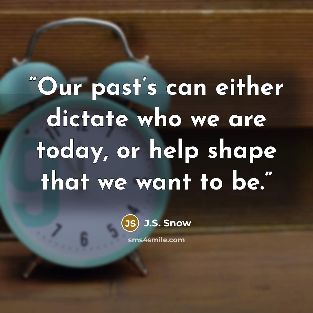 “Our past’s can either dictate who we are today, or help shape that we want to be.” quote by J.S. Snow