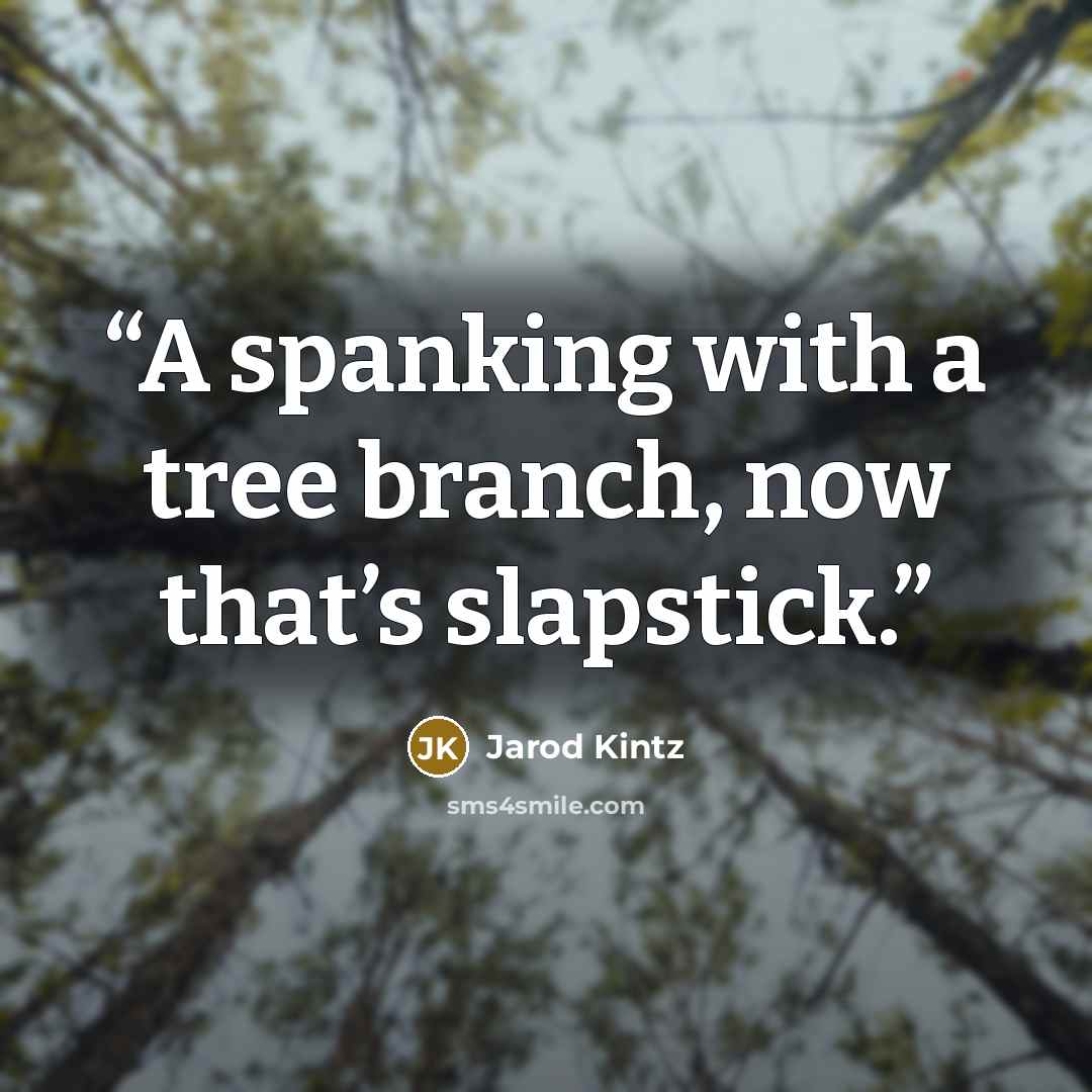“A spanking with a tree branch, now that’s slapstick.” quote by Jarod Kintz