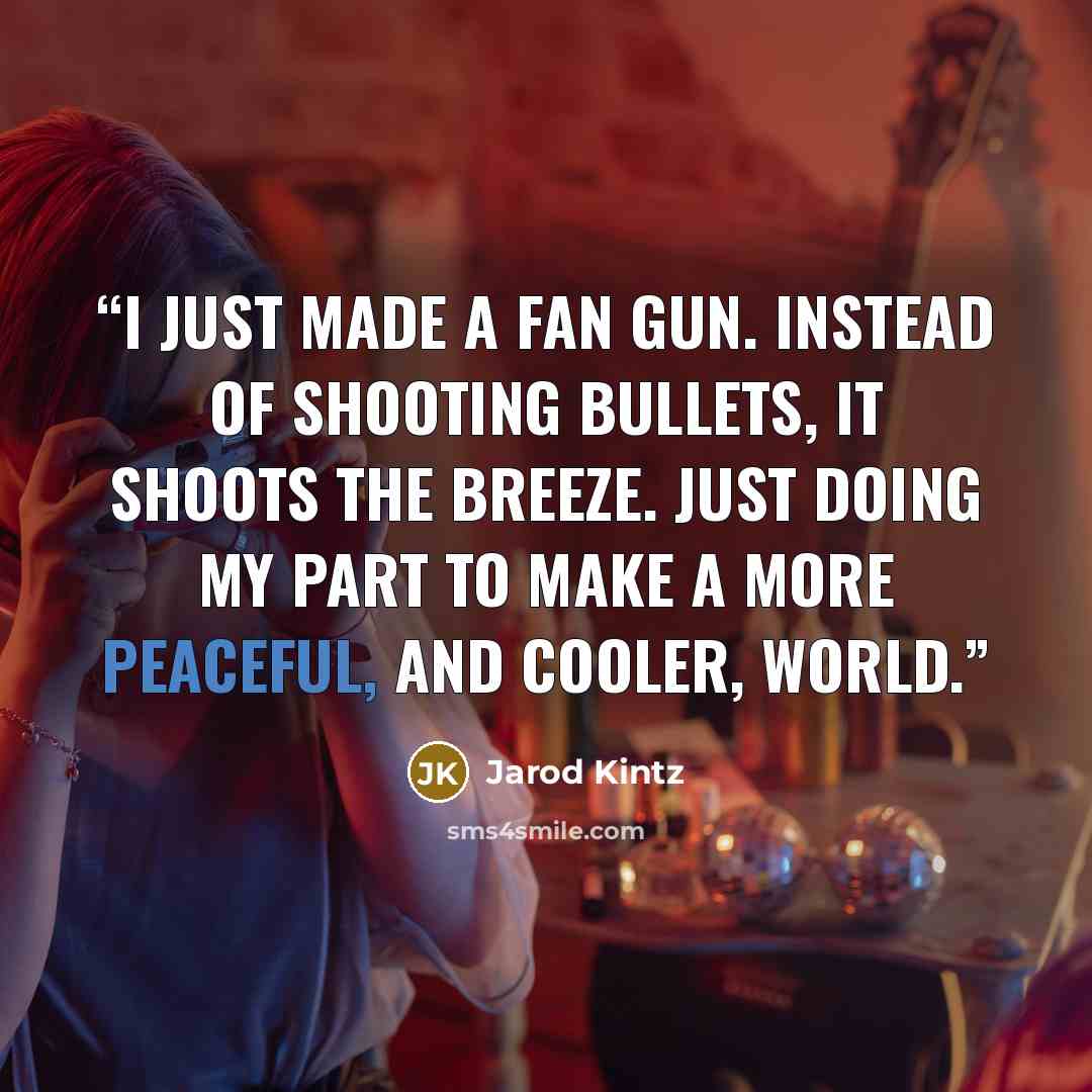 “I just made a fan gun. Instead of shooting bullets, it shoots the breeze. Just doing my part to make a more peaceful, and cooler, world.” quote by Jarod Kintz