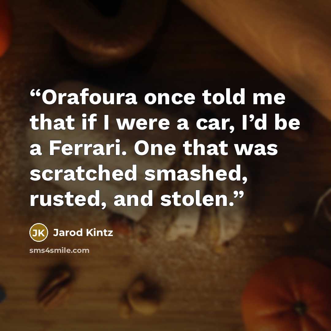 “Orafoura once told me that if I were a car, I’d be a Ferrari. One that was scratched smashed, rusted, and stolen.” quote by Jarod Kintz