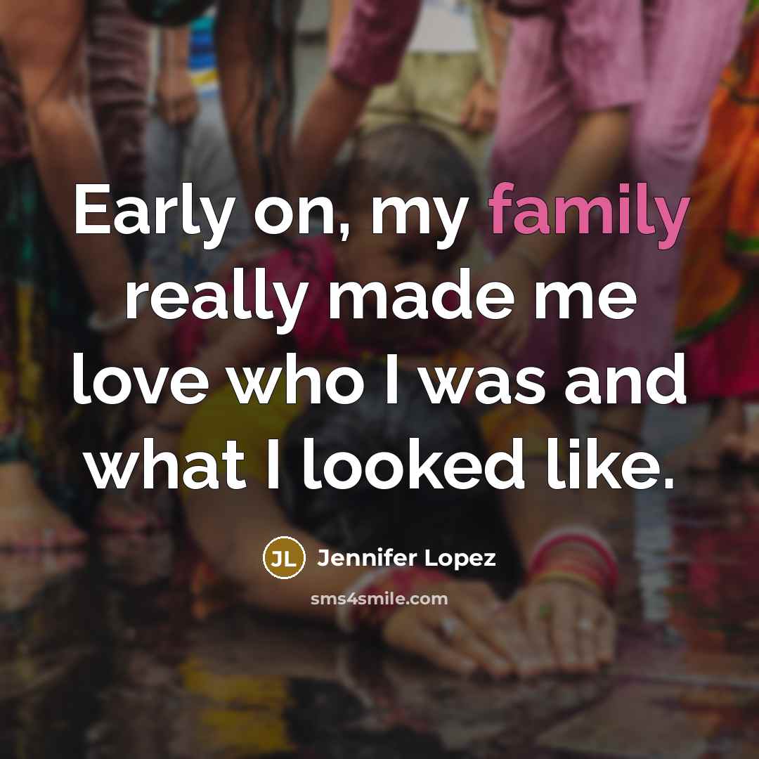 “Early on, my family really made me love who I…” quote by Jennifer Lopez