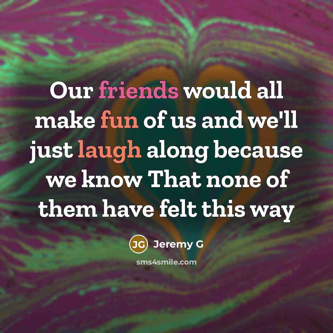 “Our friends would all make fun of us and we'll just laugh along because we know That none of them have felt this way” quote by Jeremy G