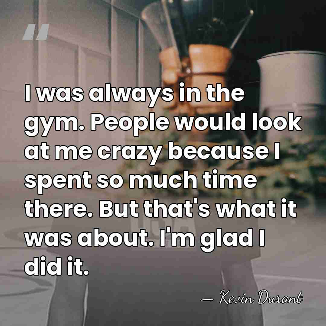 I was always in the gym. People would look at me crazy&hellip; - Kevin Durant