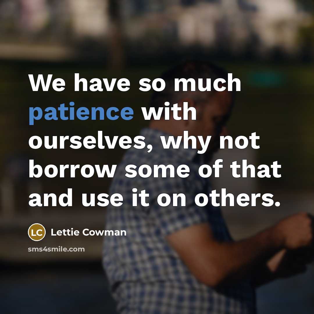 “We have so much patience with ourselves, why not borrow some of that and use it on others.” quote by Lettie Cowman