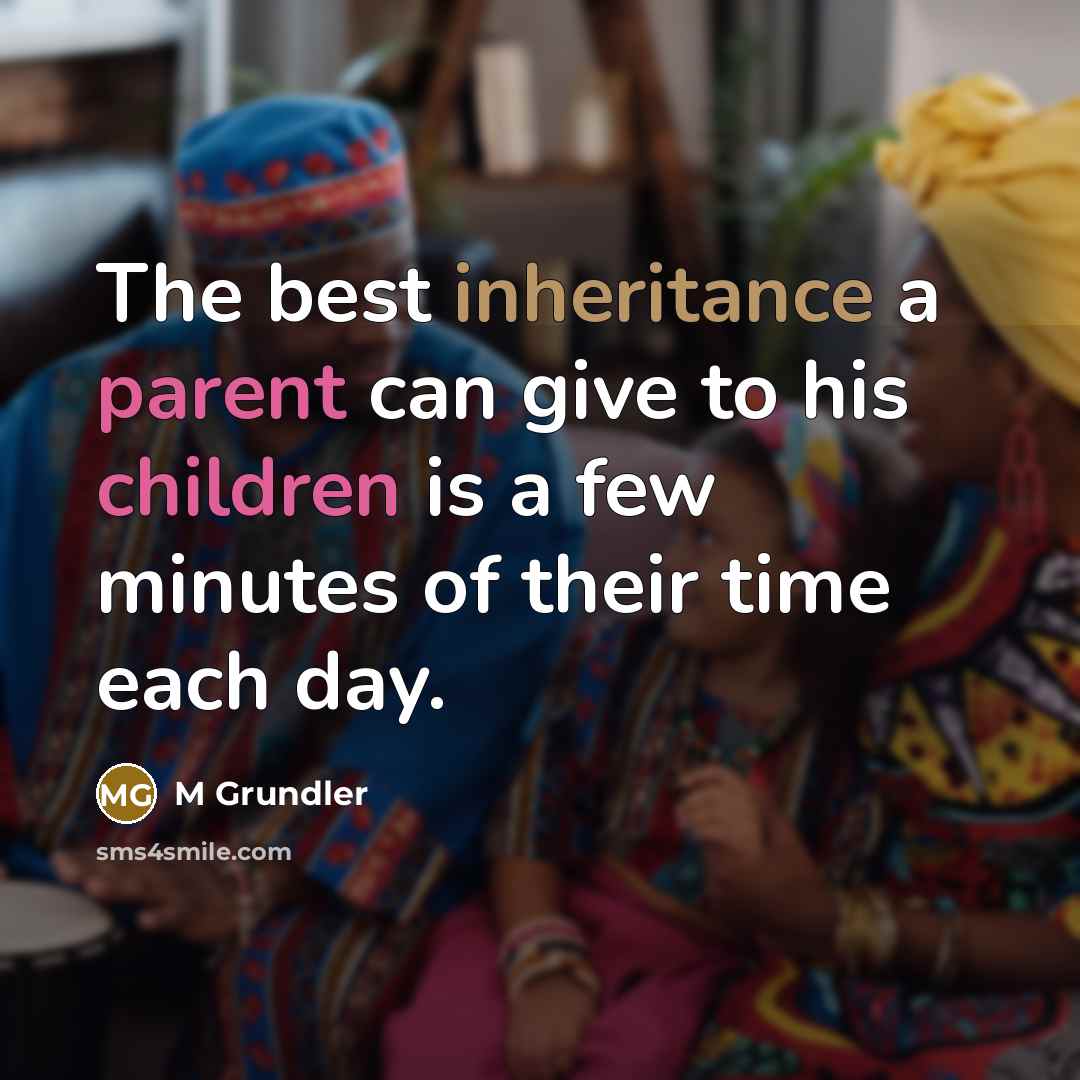 “The best inheritance a parent can give to his children is a few minutes of their time each day.” quote by M Grundler