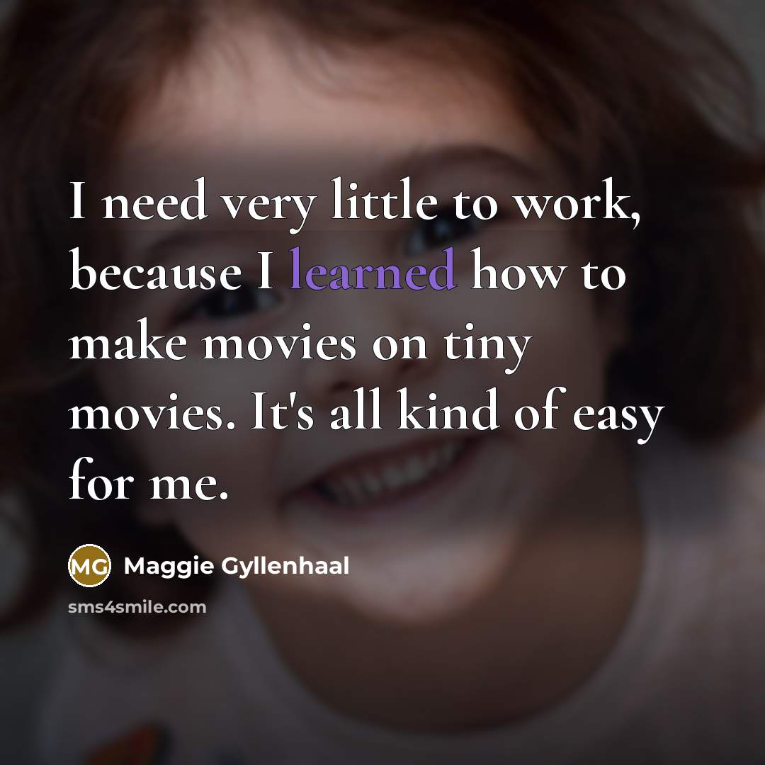 “I need very little to work, because I learned how…” quote by Maggie Gyllenhaal