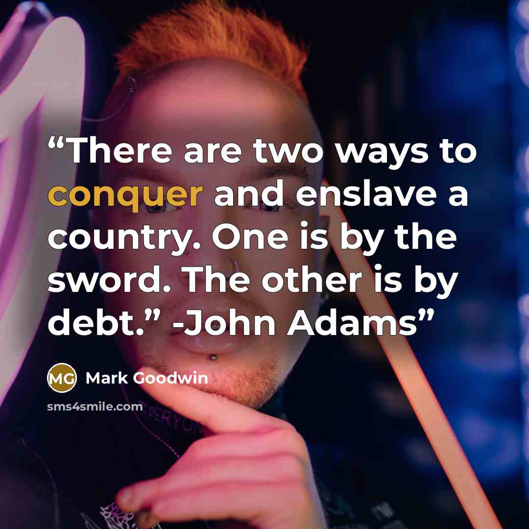 “There are two ways to conquer and enslave a country. One is by the sword. The other is by debt.” -John Adams” quote by Mark Goodwin