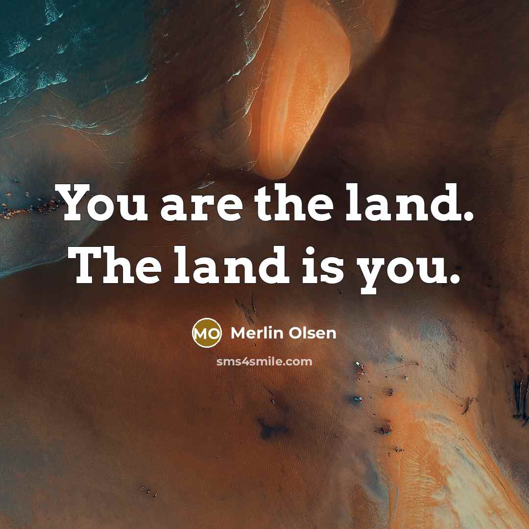 “You are the land. The land is you.…” quote by Merlin Olsen