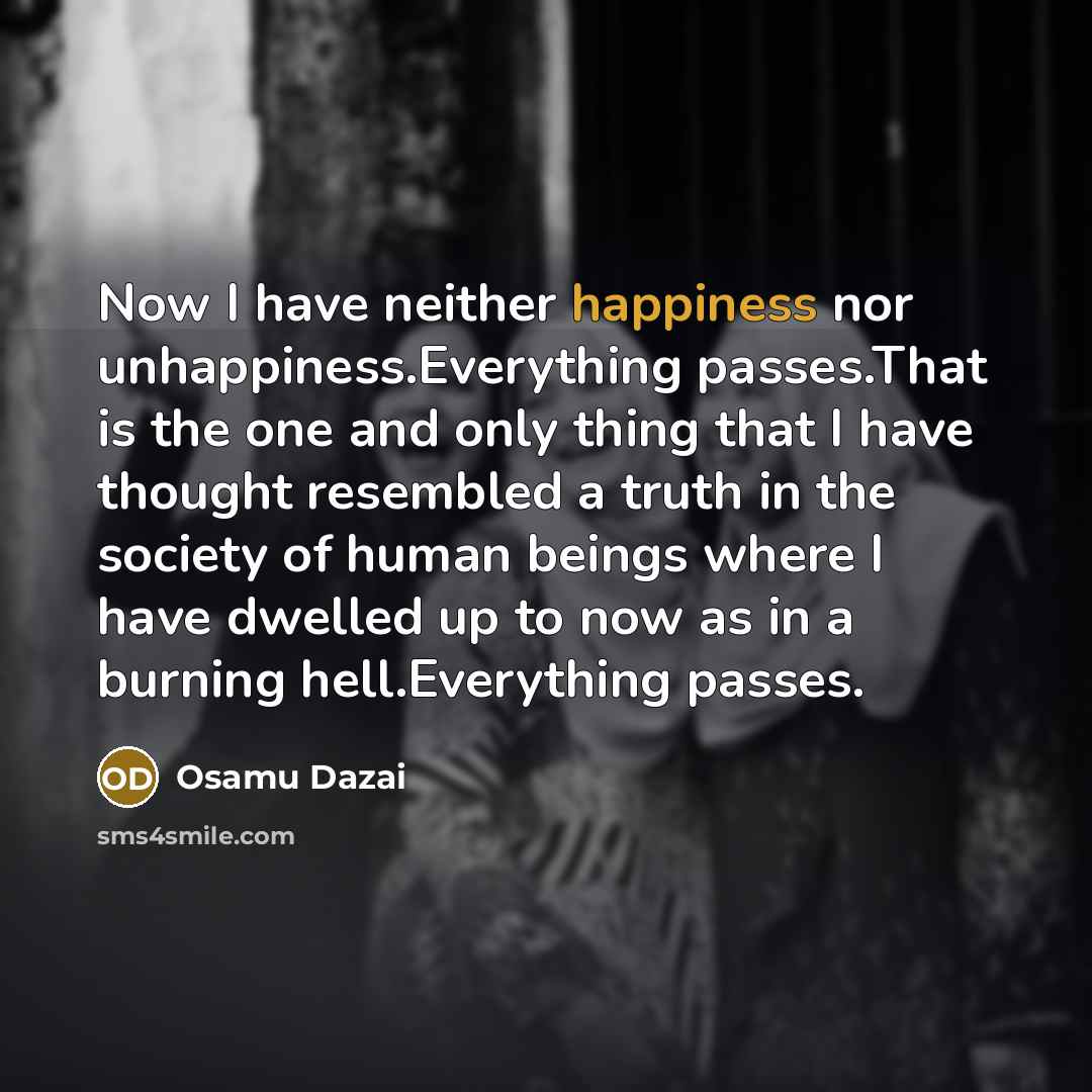 “Now I have neither happiness nor unhappiness.Everything passes.That is the…” quote by Osamu Dazai