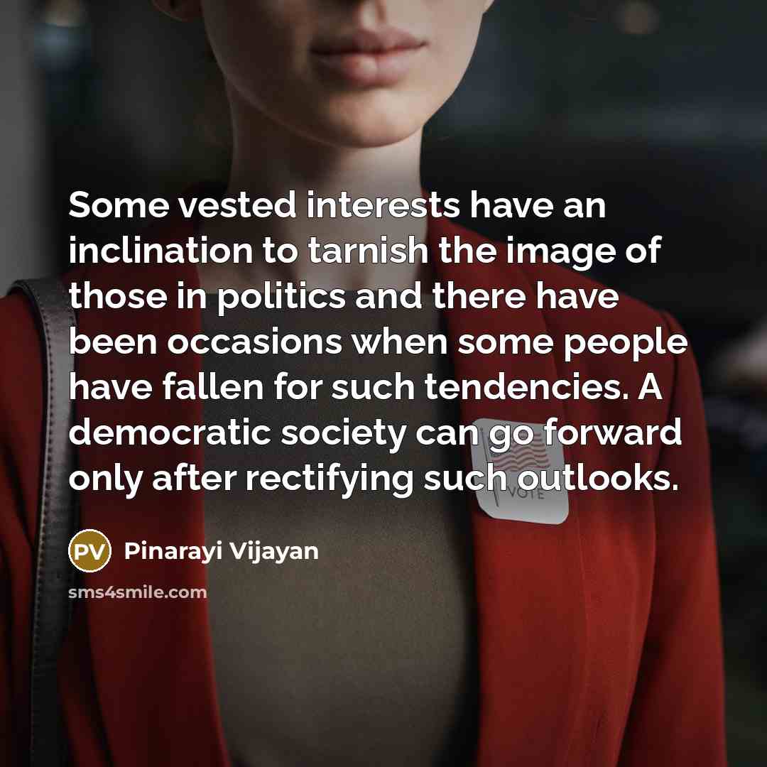 “Some vested interests have an inclination to tarnish the image of those in politics and there have been occasions when some people have fallen for such tendencies. A democratic society can go forward only after rectifying such outlooks.” quote by Pinarayi Vijayan