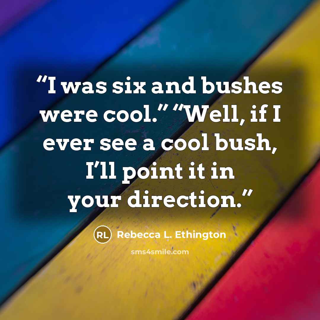 “I was six and bushes were cool.” “Well, if I ever see a cool bush, I’ll point it in your direction.” quote by Rebecca L. Ethington