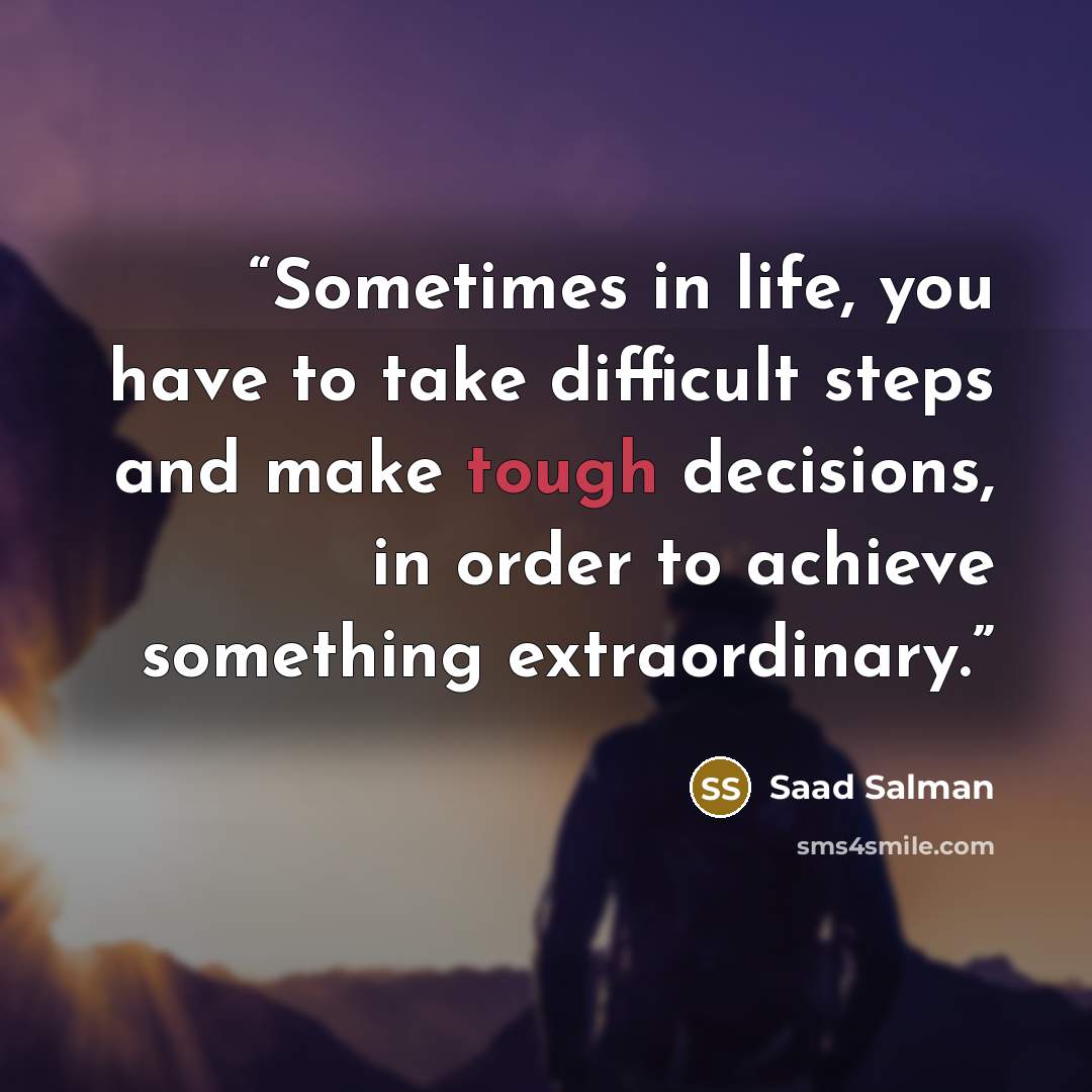 “Sometimes in life, you have to take difficult steps and make tough decisions, in order to achieve something extraordinary.” quote by Saad Salman
