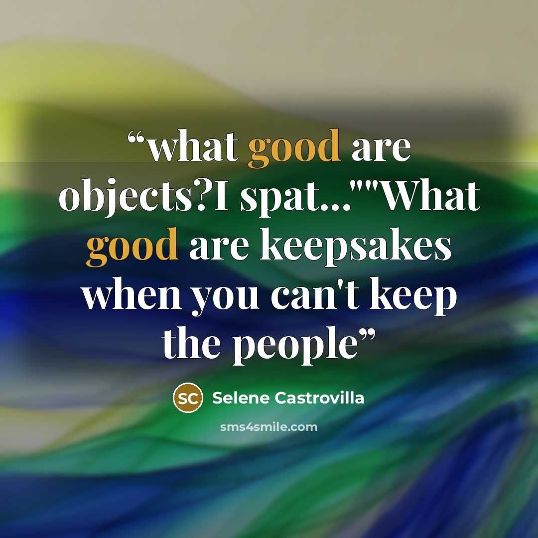 “what good are objects?I spat...""What good are keepsakes when you can't keep the people” quote by Selene Castrovilla