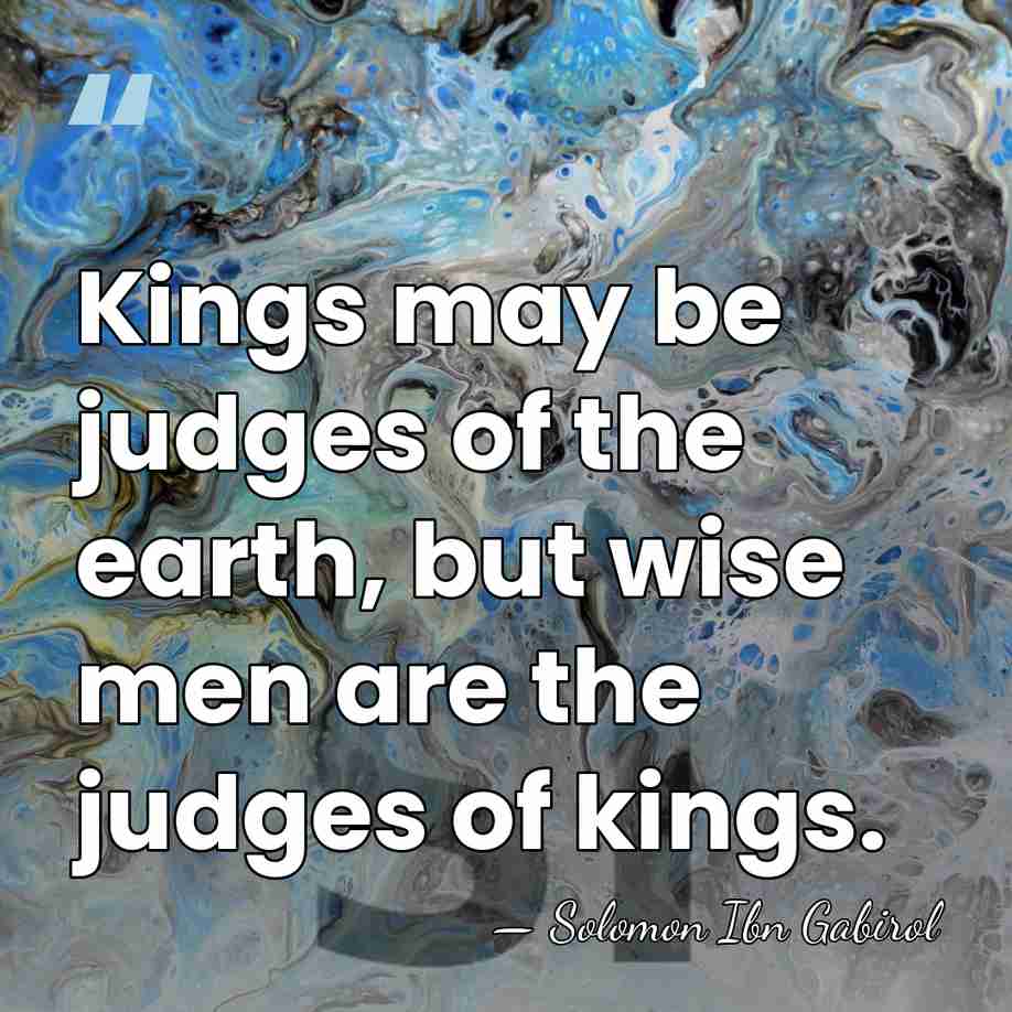 Kings may be judges of the earth, but wise men are the&hellip; - Solomon Ibn Gabirol