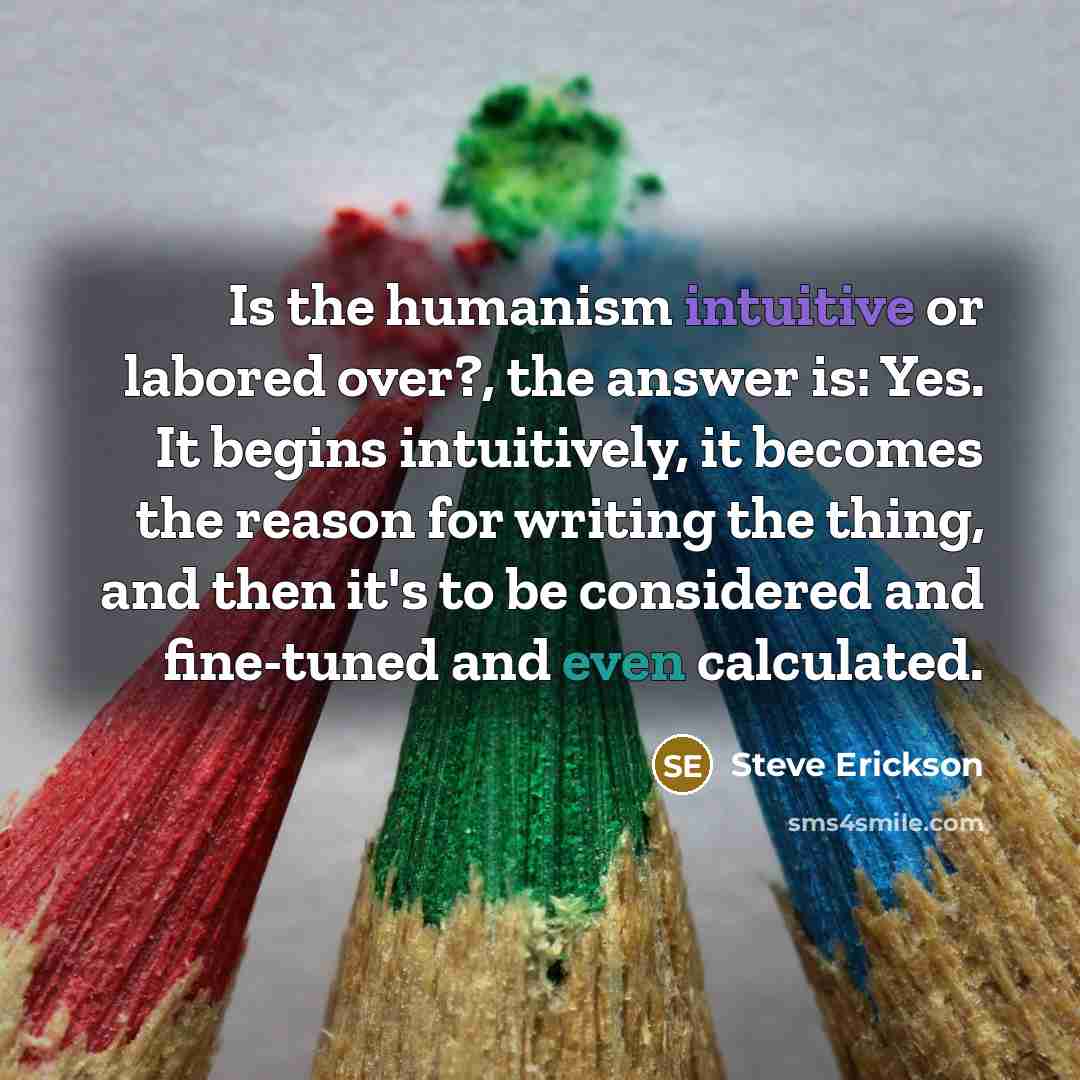 “Is the humanism intuitive or labored over?, the answer is:…” quote by Steve Erickson