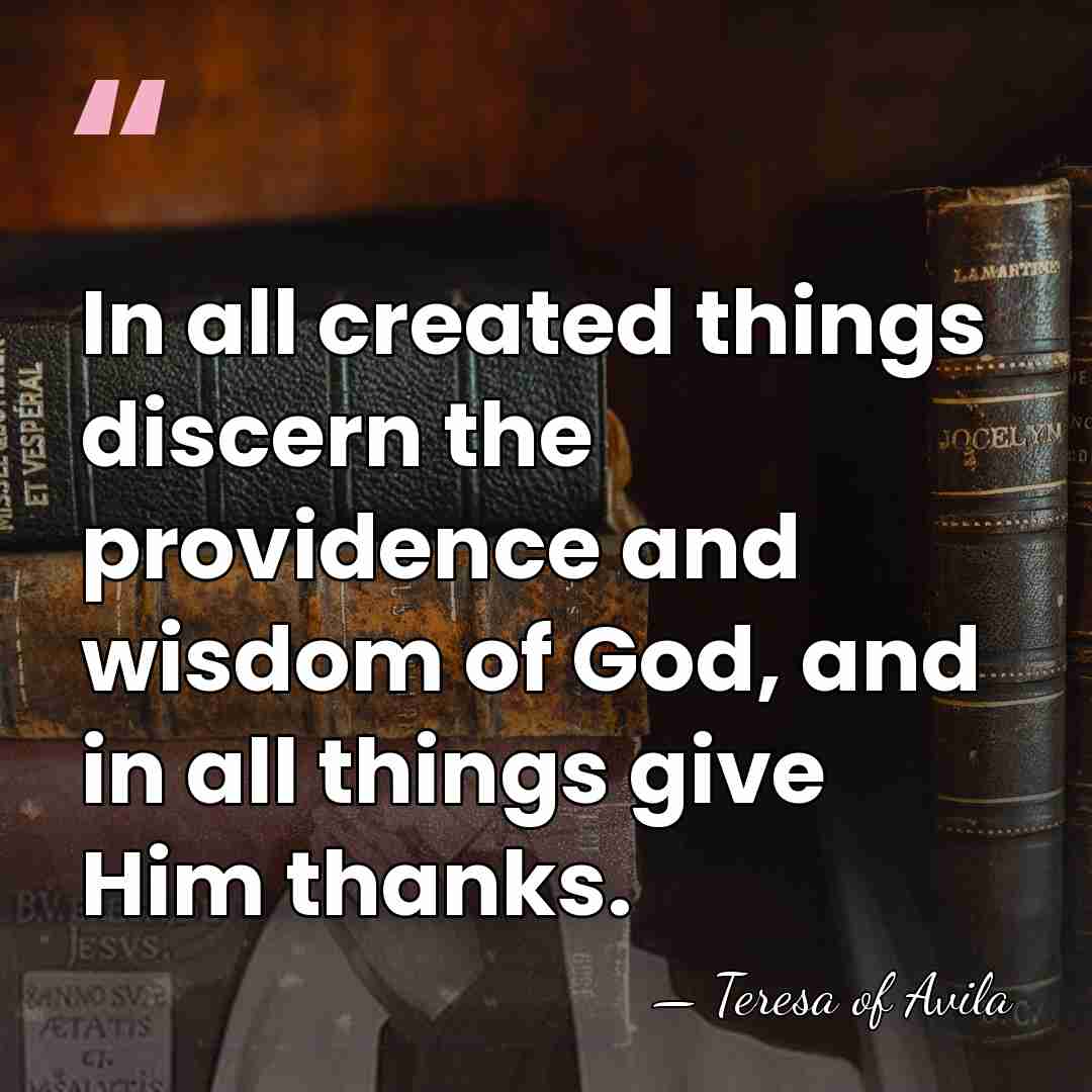 In all created things discern the providence and wisdom of God, and&hellip; - Teresa of Avila