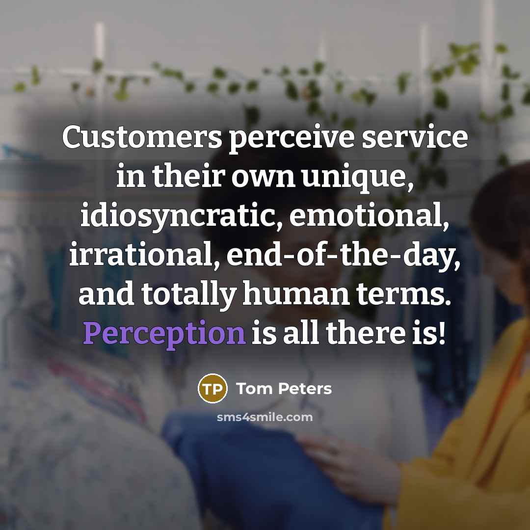 “Customers perceive service in their own unique, idiosyncratic, emotional, irrational,…” quote by Tom Peters