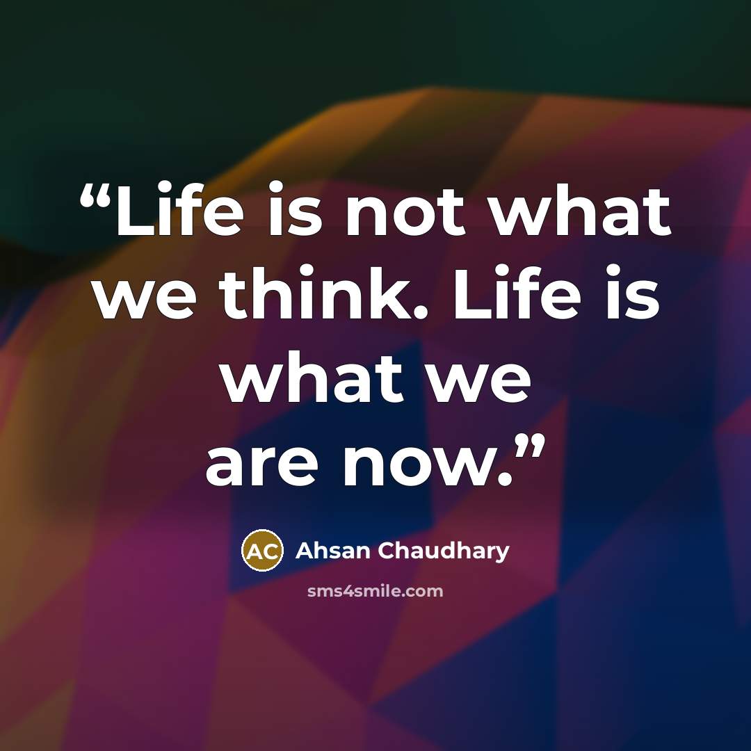 “Life is not what we think. Life is what we are now.” quote by Ahsan Chaudhary