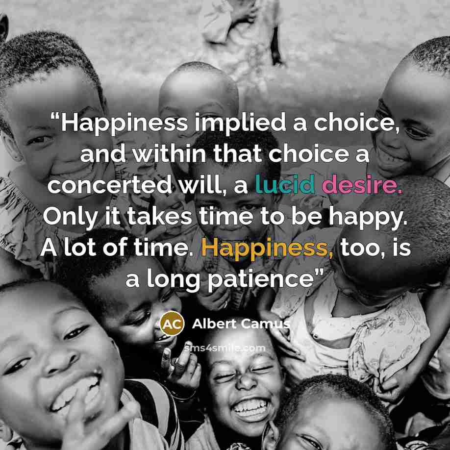 “Happiness implied a choice, and within that choice a concerted will, a lucid desire. Only it takes time to be happy. A lot of time. Happiness, too, is a long patience” quote by Albert Camus