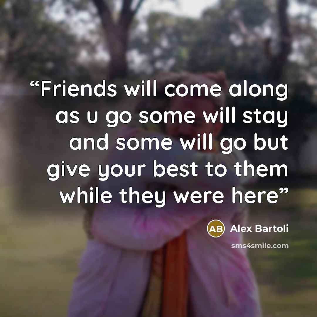 “Friends will come along as u go some will stay and some will go but give your best to them while they were here” quote by Alex Bartoli