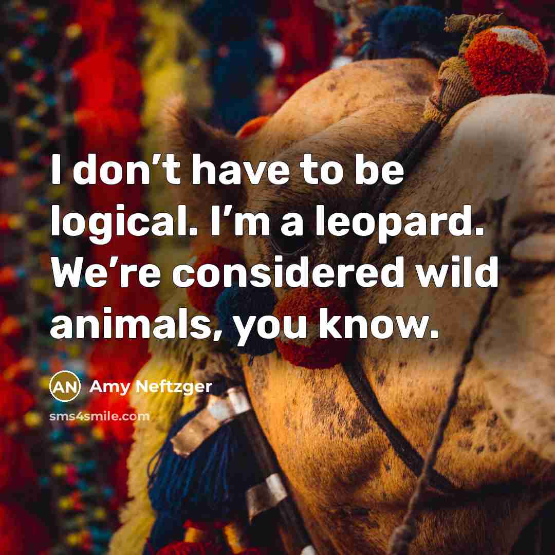 “I don’t have to be logical. I’m a leopard. We’re…” quote by Amy Neftzger