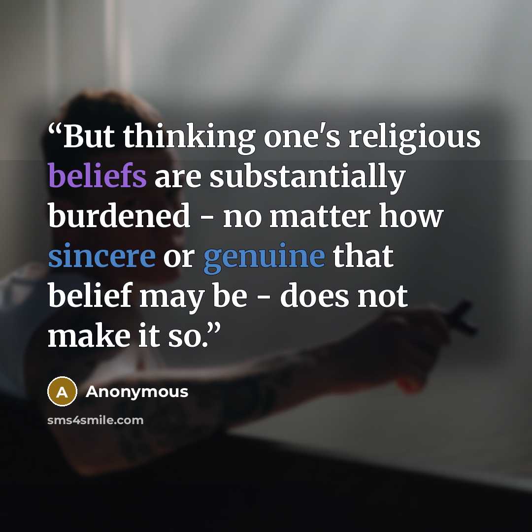 “But thinking one's religious beliefs are substantially burdened - no matter how sincere or genuine that belief may be - does not make it so.” quote by Anonymous