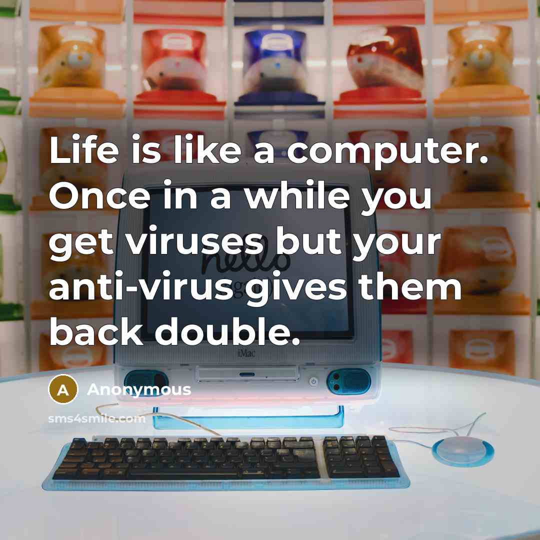 “Life is like a computer. Once in a while you get viruses but your anti-virus gives them back double.” quote by Anonymous
