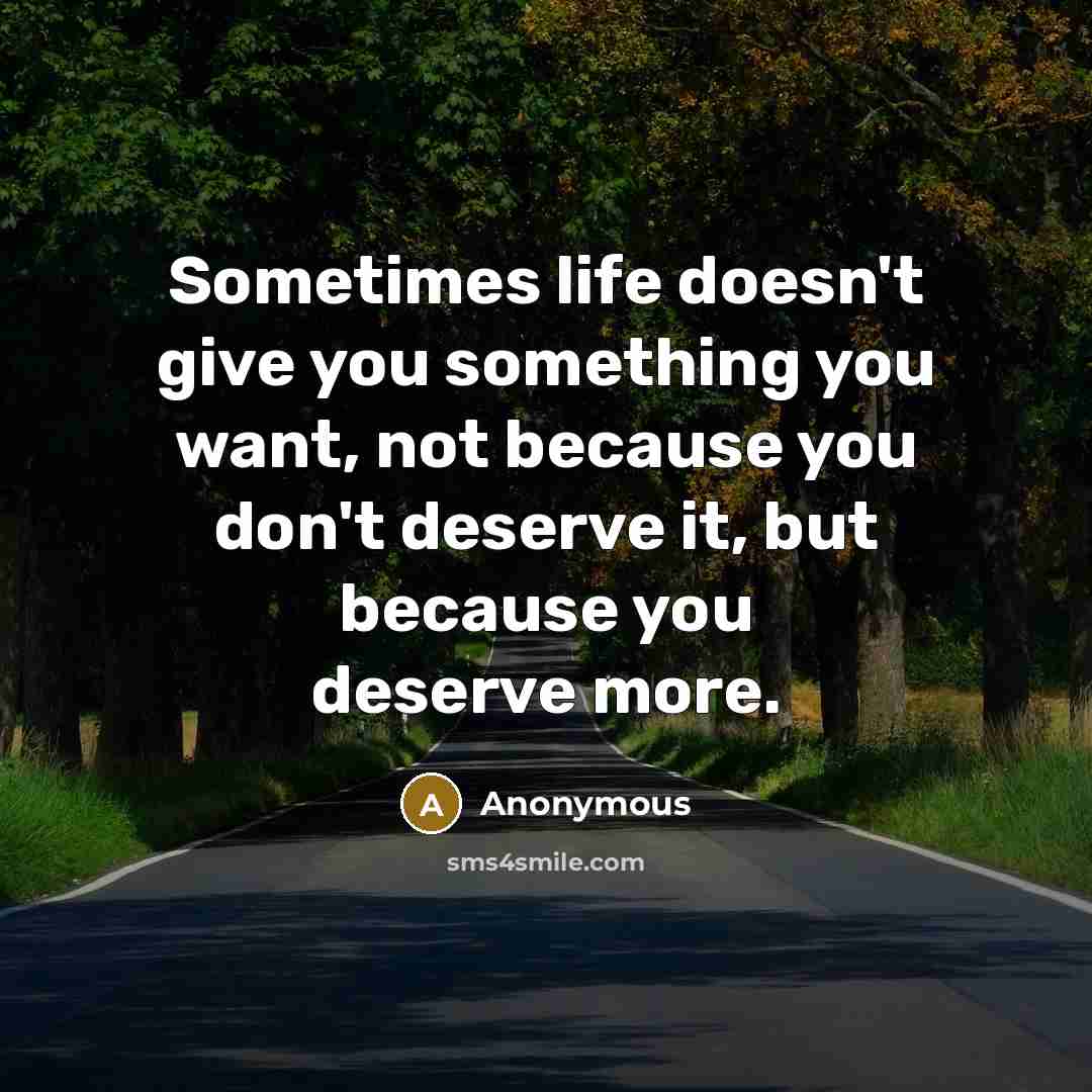 “Sometimes life doesn't give you something you want, not because you don't deserve it, but because you deserve more.” quote by Anonymous