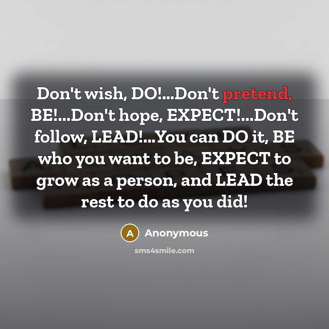 “Don't wish, DO!....Don't pretend, BE!...Don't hope, EXPECT!...Don't follow, LEAD!...You can…” quote by Anonymous