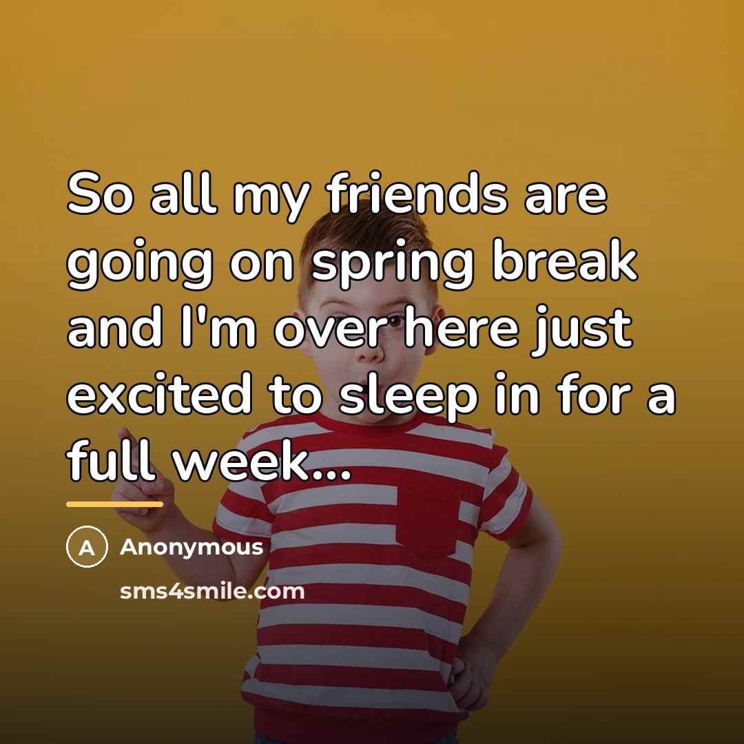 “So all my friends are going on spring break and…” quote by Anonymous