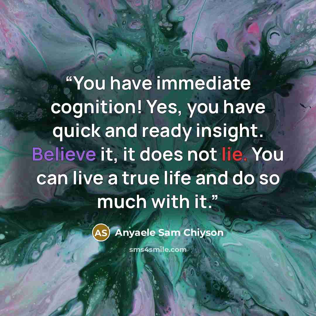 “You have immediate cognition! Yes, you have quick and ready insight. Believe it, it does not lie. You can live a true life and do so much with it.” quote by Anyaele Sam Chiyson
