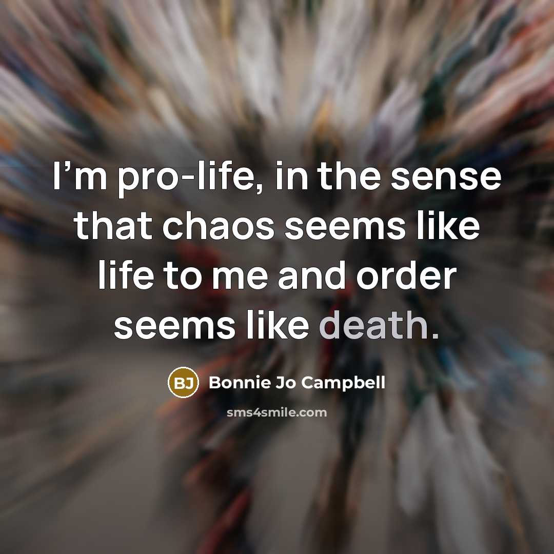 “I'm pro-life, in the sense that chaos seems like life to me and order seems like death.” quote by Bonnie Jo Campbell