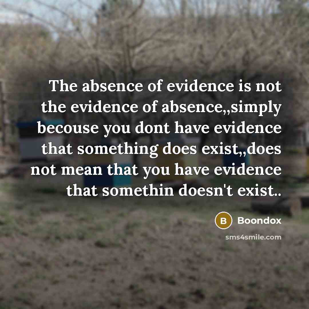 “The absence of evidence is not the evidence of absence,,simply becouse you dont have evidence that something does exist,,does not mean that you have evidence that somethin doesn't exist..” quote by Boondox
