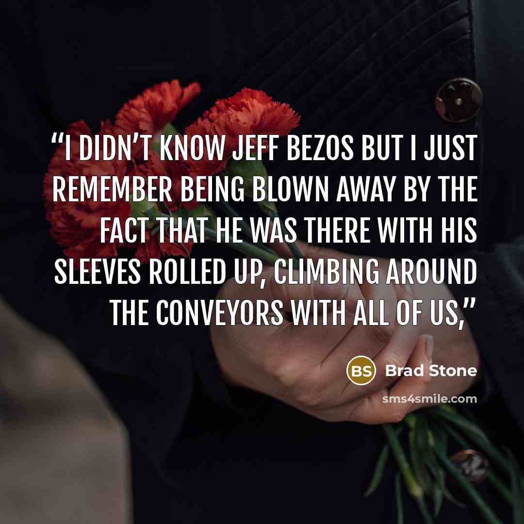 “I didn’t know Jeff Bezos but I just remember being blown away by the fact that he was there with his sleeves rolled up, climbing around the conveyors with all of us,” quote by Brad Stone