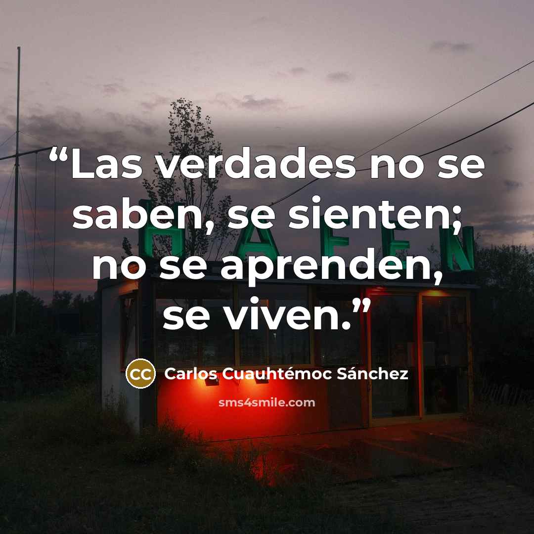 “Las verdades no se saben, se sienten; no se aprenden, se viven.” quote by Carlos Cuauhtémoc Sánchez