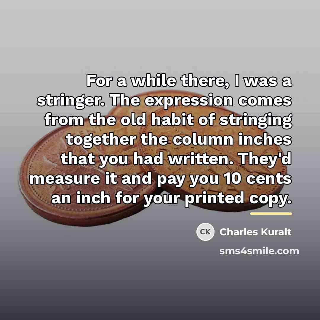 “For a while there, I was a stringer. The expression…” quote by Charles Kuralt