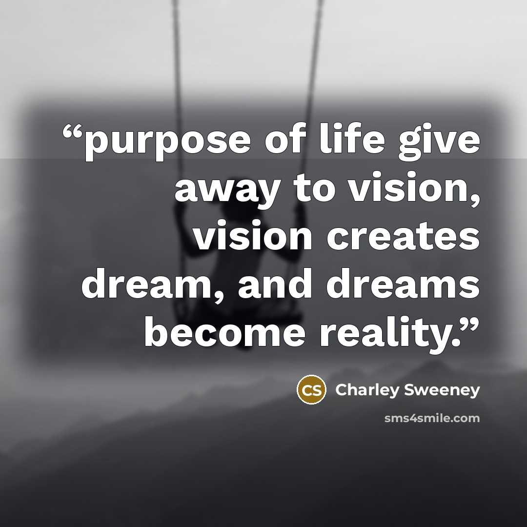 “purpose of life give away to vision, vision creates dream, and dreams become reality.” quote by Charley Sweeney