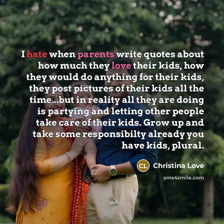 “I hate when parents write quotes about how much they love their kids, how they would do anything for their kids, they post pictures of their kids all the time...but in reality all they are doing is partying and letting other people take care of their kids. Grow up and take some responsibilty…” quote by Christina Love