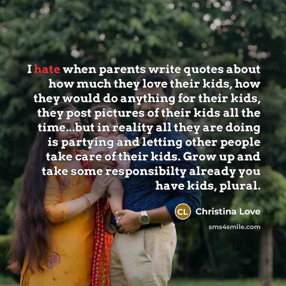 “I hate when parents write quotes about how much they love their kids, how they would do anything for their kids, they post pictures of their kids all the time...but in reality all they are doing is partying and letting other people take care of their kids. Grow up and take some responsibilty…” quote by Christina Love