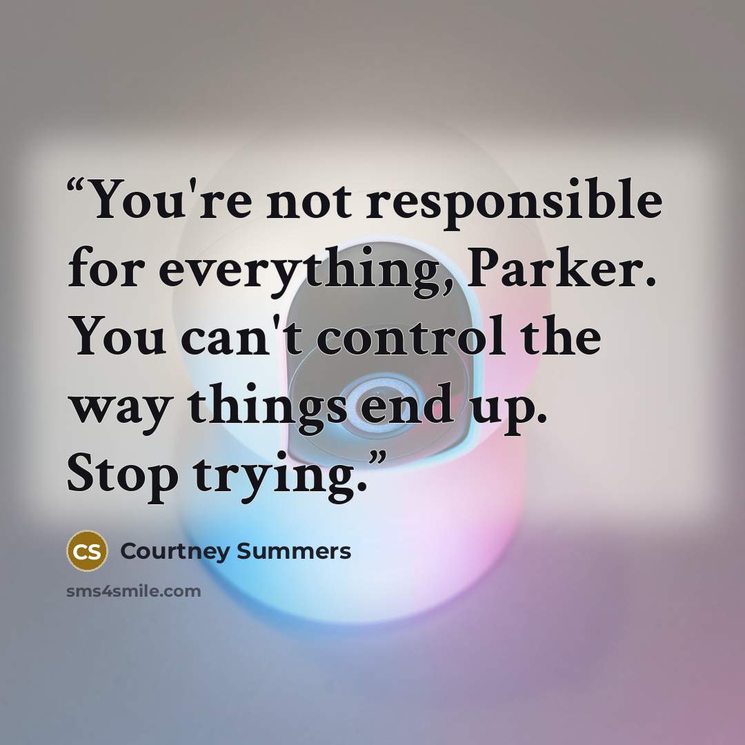 “You're not responsible for everything, Parker. You can't control the way things end up. Stop trying.” quote by Courtney Summers