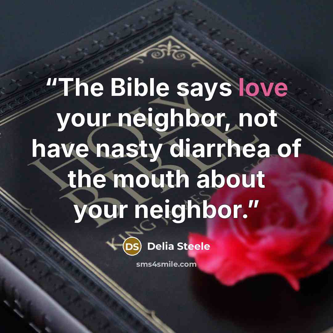 “The Bible says love your neighbor, not have nasty diarrhea of the mouth about your neighbor.” quote by Delia Steele