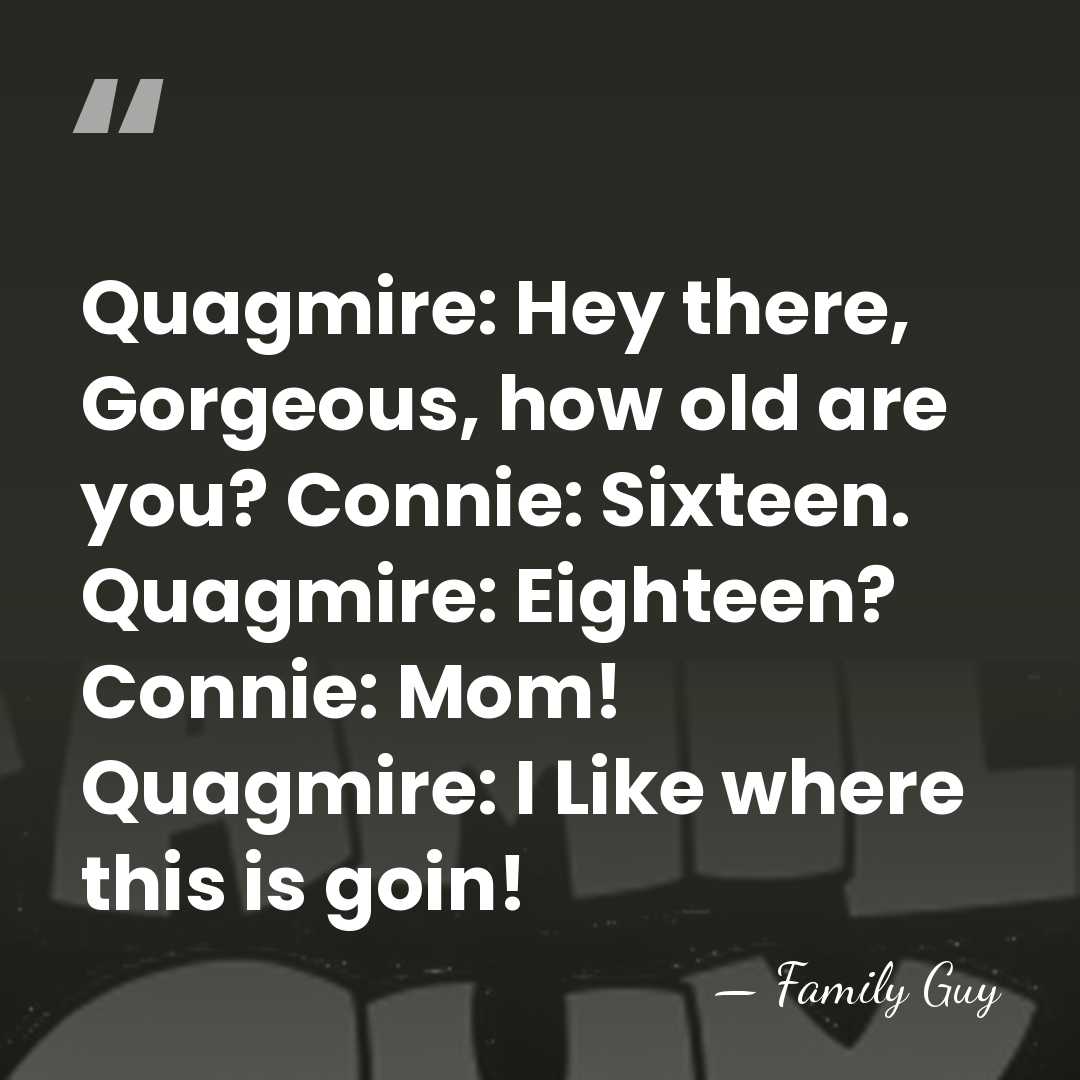 Quagmire: Hey there, Gorgeous, how old are you? Connie: Sixteen. Quagmire: Eighteen?&hellip; - Family Guy