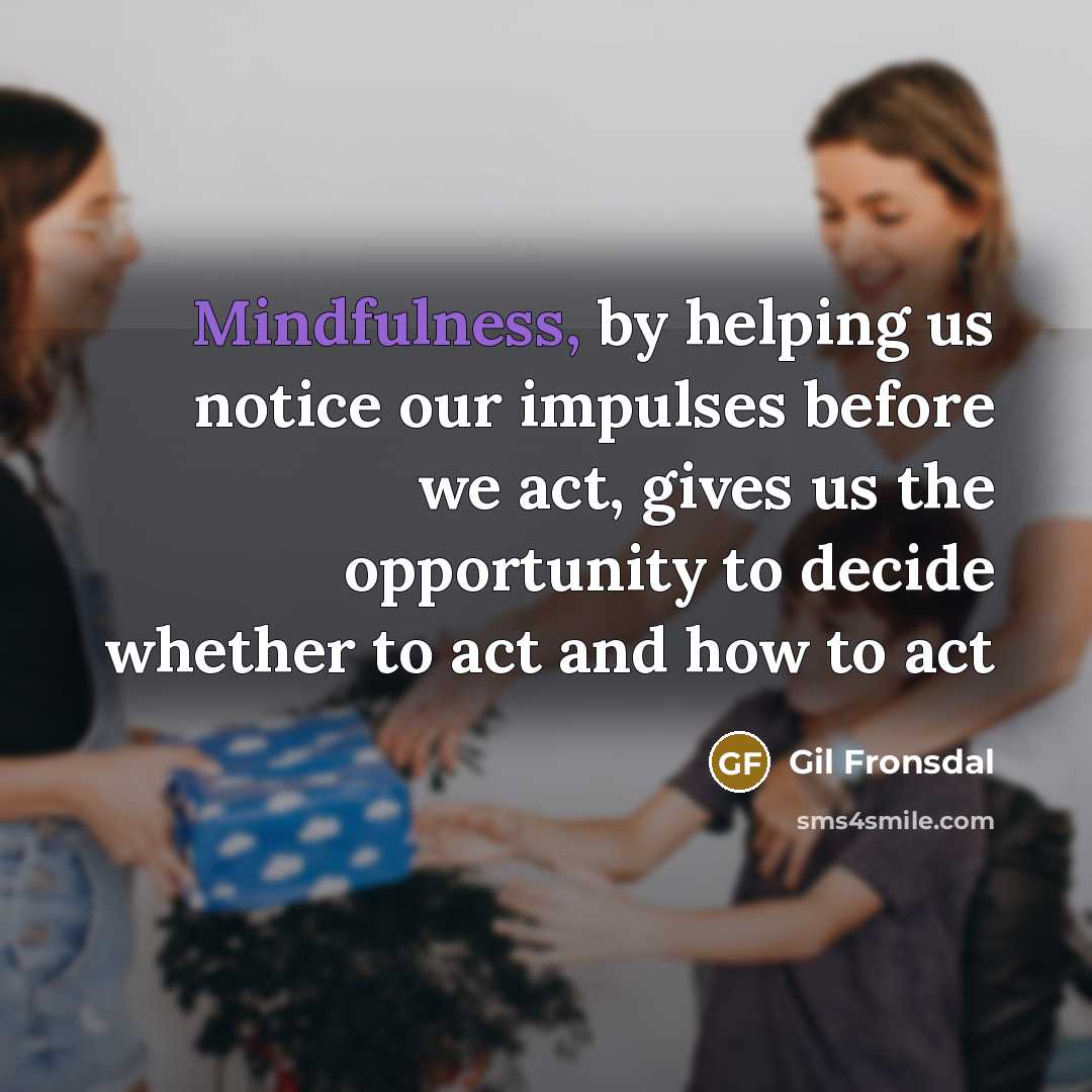 “Mindfulness, by helping us notice our impulses before we act,…” quote by Gil Fronsdal
