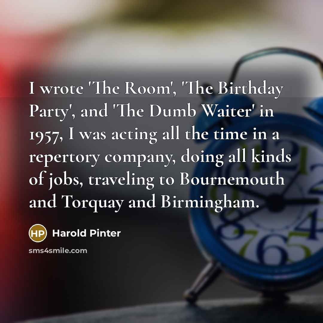 “I wrote 'The Room', 'The Birthday Party', and 'The Dumb…” quote by Harold Pinter