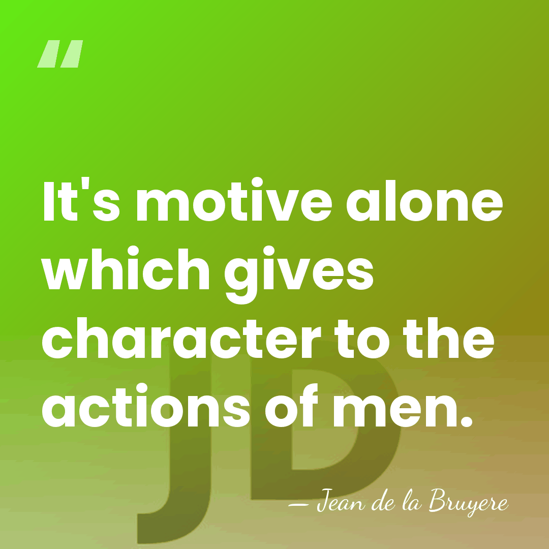 It's motive alone which gives character to the actions of men. - Jean de la Bruyere