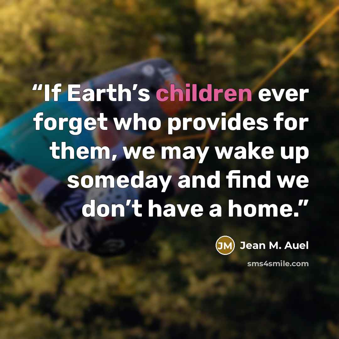 “If Earth’s children ever forget who provides for them, we may wake up someday and find we don’t have a home.” quote by Jean M. Auel